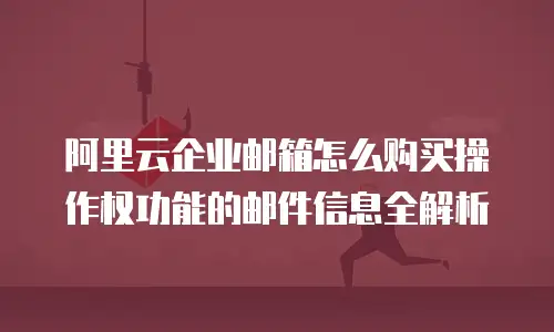 阿里云企业邮箱怎么购买操作权功能的邮件信息全解析