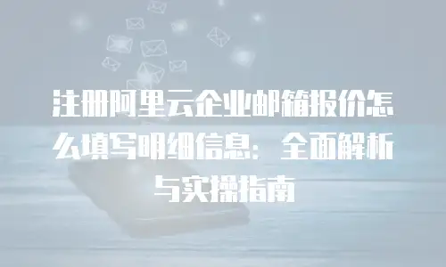注册阿里云企业邮箱报价怎么填写明细信息：全面解析与实操指南