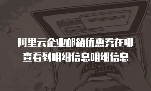 阿里云企业邮箱优惠券在哪查看到明细信息明细信息