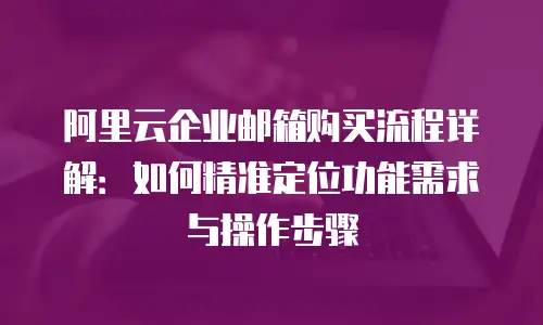 阿里云企业邮箱购买流程详解:如何精准定位功能需求与操作步骤