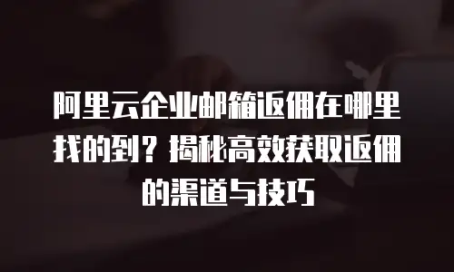 阿里云企业邮箱返佣在哪里找的到？揭秘高效获取返佣的渠道与技巧