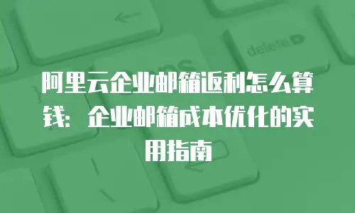 阿里云企业邮箱返利怎么算钱：企业邮箱成本优化的实用指南