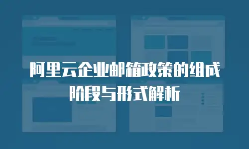 阿里云企业邮箱政策的组成阶段与形式解析