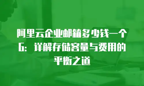 阿里云企业邮箱多少钱一个G：详解存储容量与费用的平衡之道