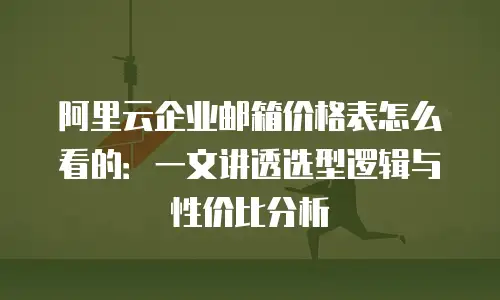 阿里云企业邮箱价格表怎么看的：一文讲透选型逻辑与性价比分析