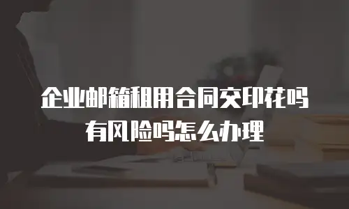 企业邮箱租用合同交印花吗有风险吗怎么办理