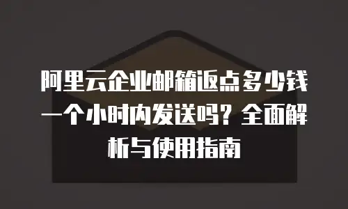 阿里云企业邮箱返点多少钱一个小时内发送吗？全面解析与使用指南