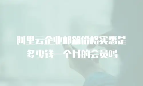 阿里云企业邮箱价格实惠是多少钱一个月的会员吗
