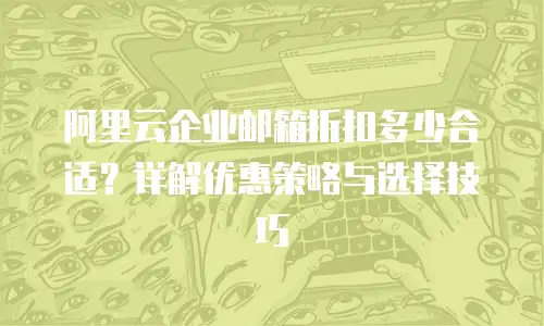 阿里云企业邮箱折扣多少合适？详解优惠策略与选择技巧