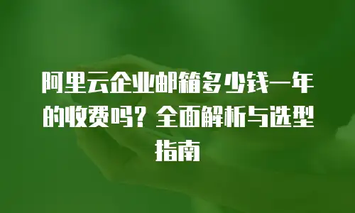 阿里云企业邮箱多少钱一年的收费吗？全面解析与选型指南
