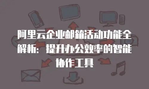 阿里云企业邮箱活动功能全解析：提升办公效率的智能协作工具