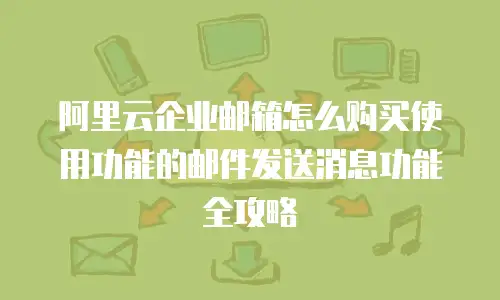 阿里云企业邮箱怎么购买使用功能的邮件发送消息功能全攻略