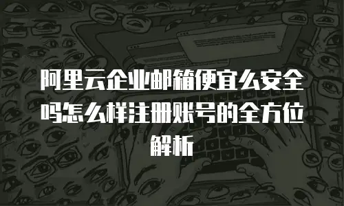 阿里云企业邮箱便宜么安全吗怎么样注册账号的全方位解析
