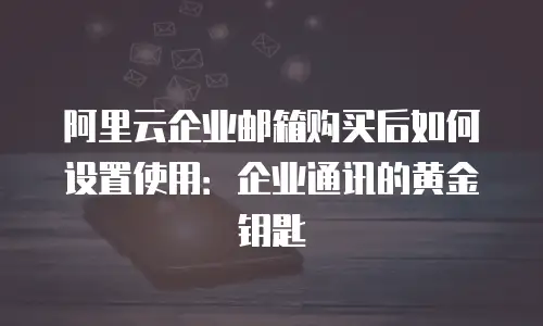 阿里云企业邮箱购买后如何设置使用：企业通讯的黄金钥匙