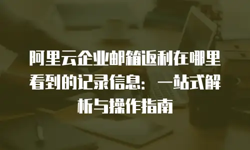 阿里云企业邮箱返利在哪里看到的记录信息：一站式解析与操作指南