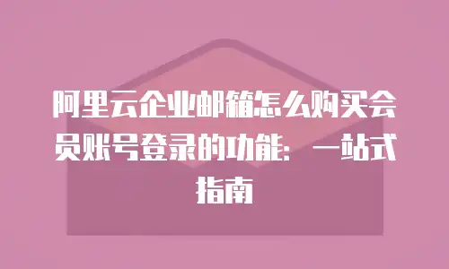 阿里云企业邮箱怎么购买会员账号登录的功能：一站式指南