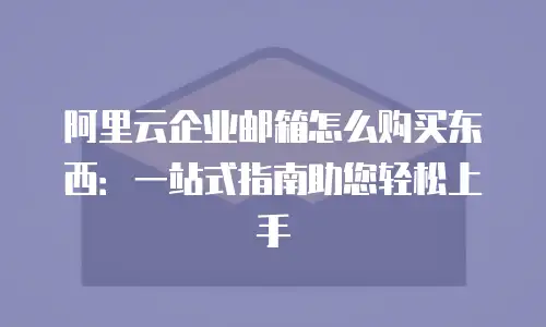 阿里云企业邮箱怎么购买东西：一站式指南助您轻松上手