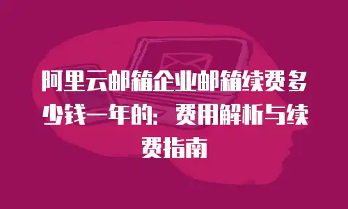 阿里云邮箱企业邮箱续费多少钱一年的：费用解析与续费指南