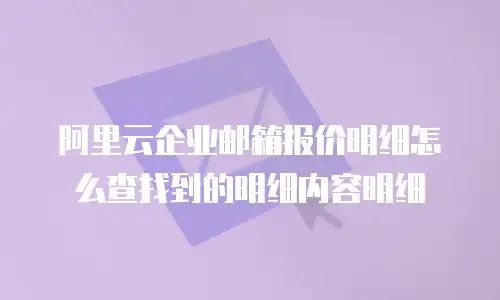 阿里云企业邮箱报价明细怎么查找到的明细内容明细