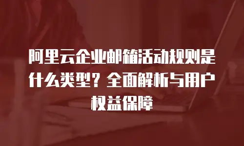 阿里云企业邮箱活动规则是什么类型?全面解析与用户权益保障