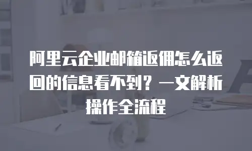 阿里云企业邮箱返佣怎么返回的信息看不到？一文解析操作全流程