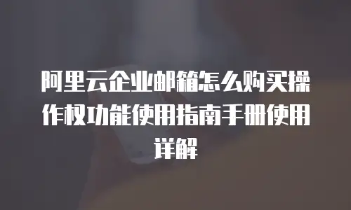 阿里云企业邮箱怎么购买操作权功能使用指南手册使用详解