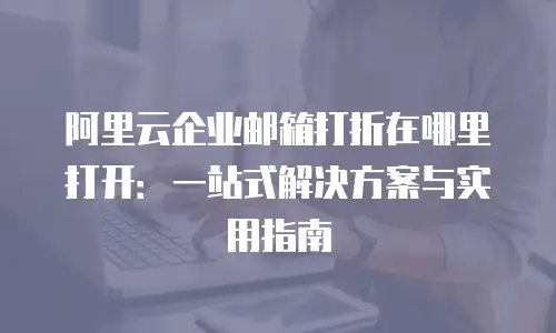 阿里云企业邮箱打折在哪里打开：一站式解决方案与实用指南