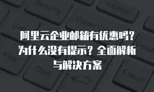 阿里云企业邮箱有优惠吗?为什么没有提示?全面解析与解决方案