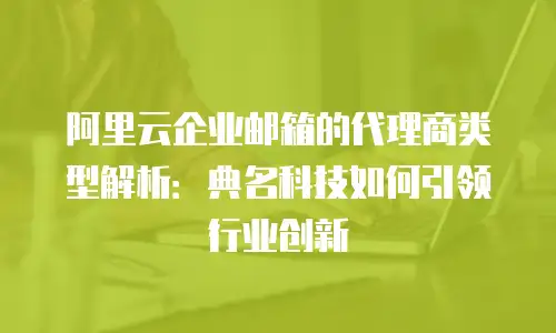 阿里云企业邮箱的代理商类型解析：典名科技如何引领行业创新