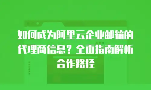 如何成为阿里云企业邮箱的代理商信息？全面指南解析合作路径