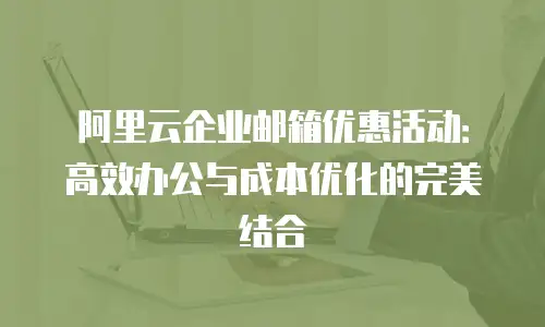 阿里云企业邮箱优惠活动:高效办公与成本优化的完美结合