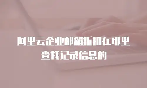 阿里云企业邮箱折扣在哪里查找记录信息的