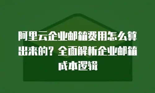 阿里云企业邮箱费用怎么算出来的？全面解析企业邮箱成本逻辑