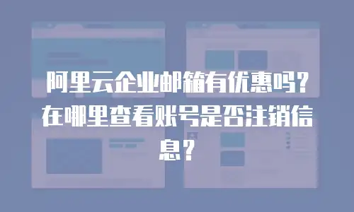阿里云企业邮箱有优惠吗？在哪里查看账号是否注销信息？