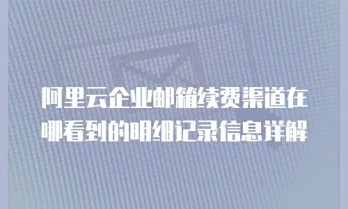 阿里云企业邮箱续费渠道在哪看到的明细记录信息详解