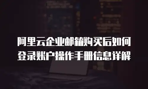 阿里云企业邮箱购买后如何登录账户操作手册信息详解