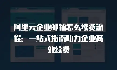 阿里云企业邮箱怎么续费流程：一站式指南助力企业高效续费
