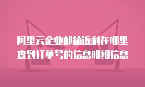 阿里云企业邮箱返利在哪里查到订单号的信息明细信息