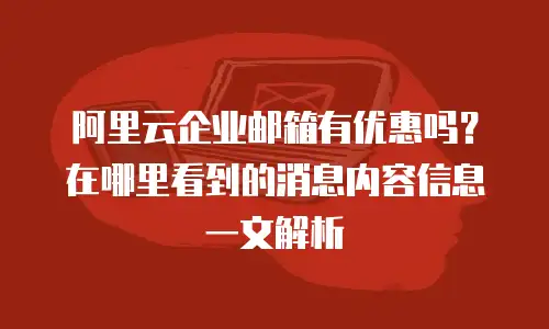 阿里云企业邮箱有优惠吗?在哪里看到的消息内容信息一文解析