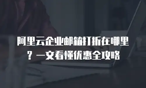 阿里云企业邮箱打折在哪里？一文看懂优惠全攻略