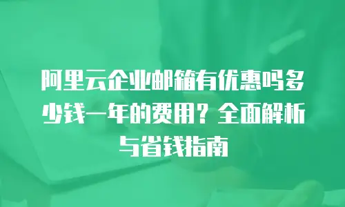 阿里云企业邮箱有优惠吗多少钱一年的费用？全面解析与省钱指南