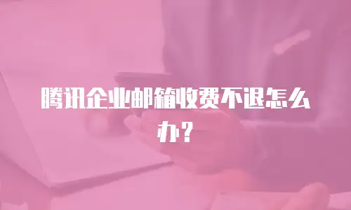 腾讯企业邮箱收费不退怎么办？