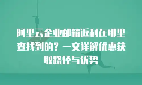阿里云企业邮箱返利在哪里查找到的?一文详解优惠获取路径与优势