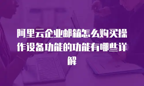 阿里云企业邮箱怎么购买操作设备功能的功能有哪些详解