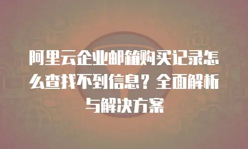 阿里云企业邮箱购买记录怎么查找不到信息？全面解析与解决方案
