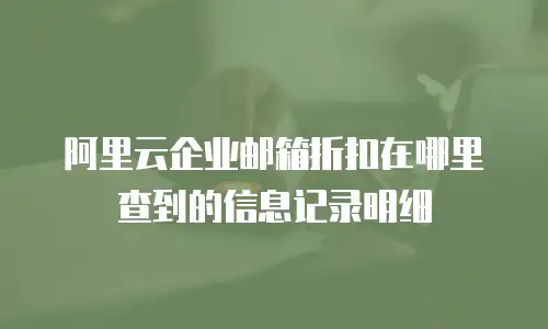 阿里云企业邮箱折扣在哪里查到的信息记录明细