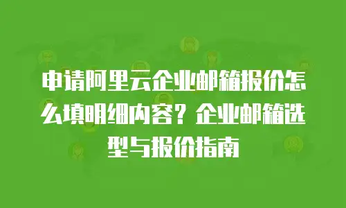 申请阿里云企业邮箱报价怎么填明细内容?企业邮箱选型与报价指南