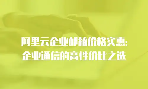 阿里云企业邮箱价格实惠：企业通信的高性价比之选