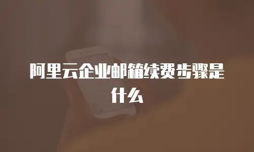 阿里云企业邮箱续费步骤是什么
