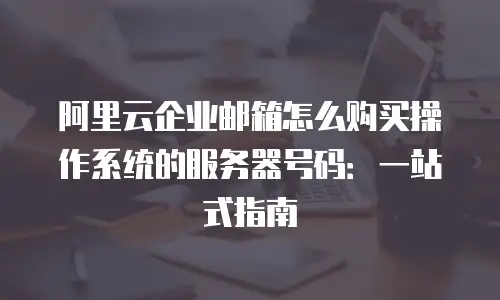 阿里云企业邮箱怎么购买操作系统的服务器号码：一站式指南
